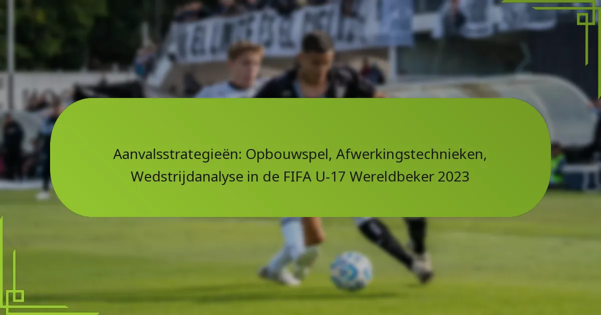 Aanvalsstrategieën: Opbouwspel, Afwerkingstechnieken, Wedstrijdanalyse in de FIFA U-17 Wereldbeker 2023