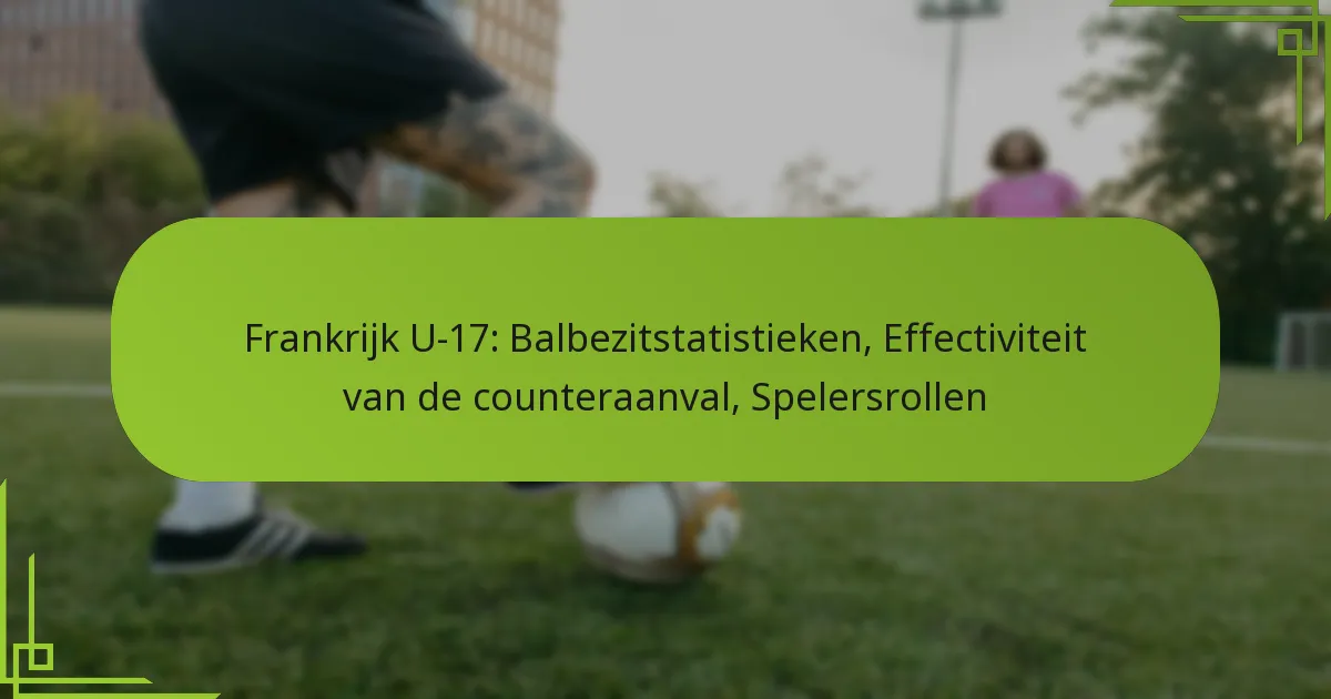 Frankrijk U-17: Balbezitstatistieken, Effectiviteit van de counteraanval, Spelersrollen
