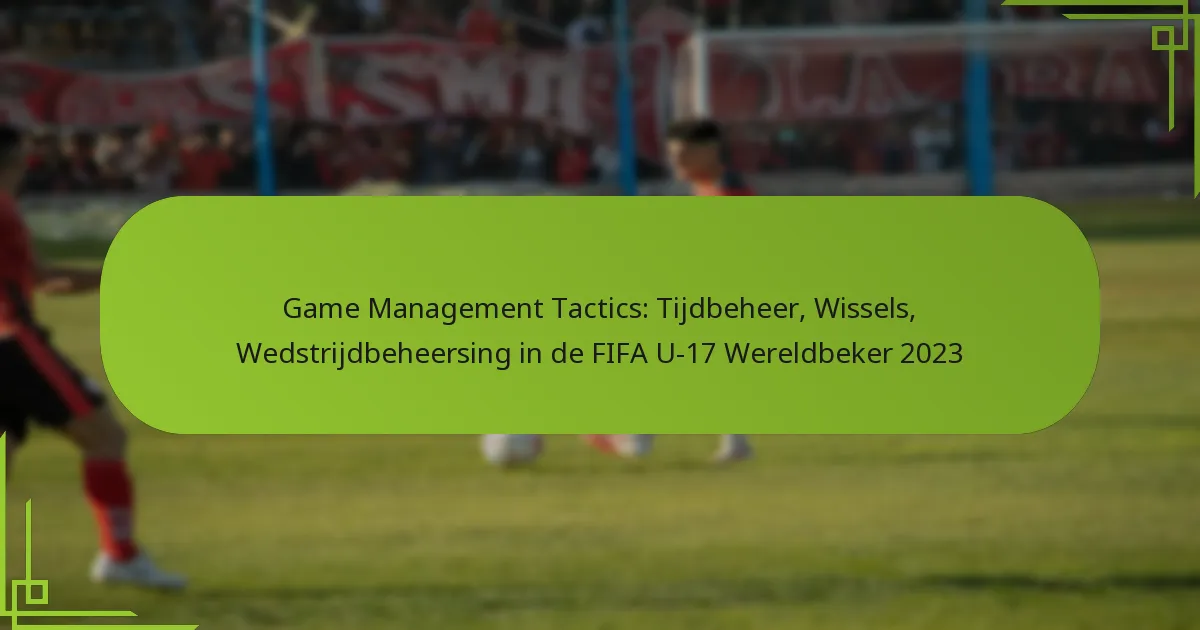 Game Management Tactics: Tijdbeheer, Wissels, Wedstrijdbeheersing in de FIFA U-17 Wereldbeker 2023
