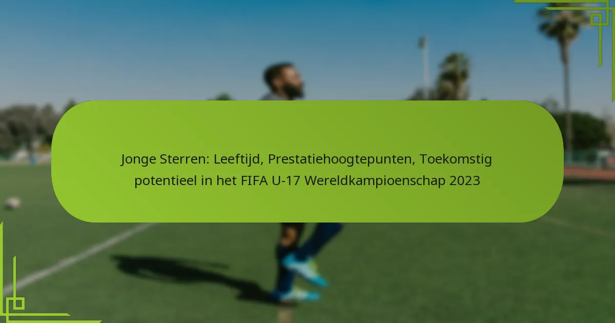 Jonge Sterren: Leeftijd, Prestatiehoogtepunten, Toekomstig potentieel in het FIFA U-17 Wereldkampioenschap 2023