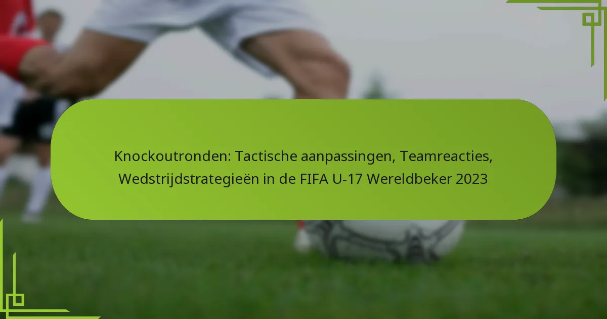 Knockoutronden: Tactische aanpassingen, Teamreacties, Wedstrijdstrategieën in de FIFA U-17 Wereldbeker 2023