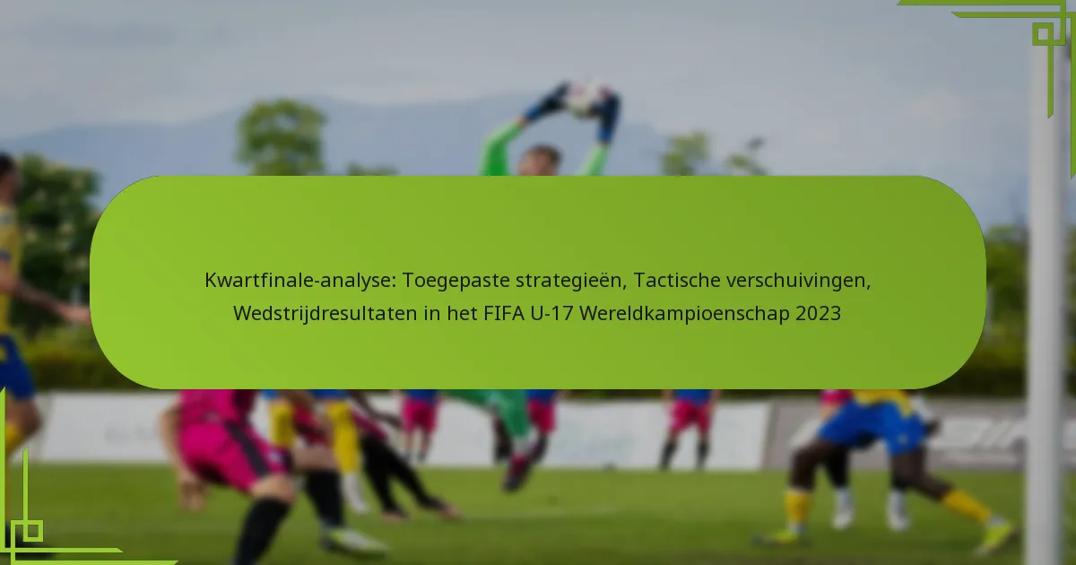 Kwartfinale-analyse: Toegepaste strategieën, Tactische verschuivingen, Wedstrijdresultaten in het FIFA U-17 Wereldkampioenschap 2023