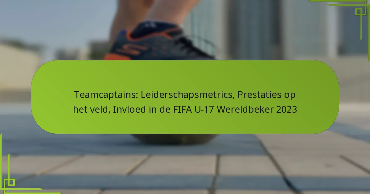 Teamcaptains: Leiderschapsmetrics, Prestaties op het veld, Invloed in de FIFA U-17 Wereldbeker 2023