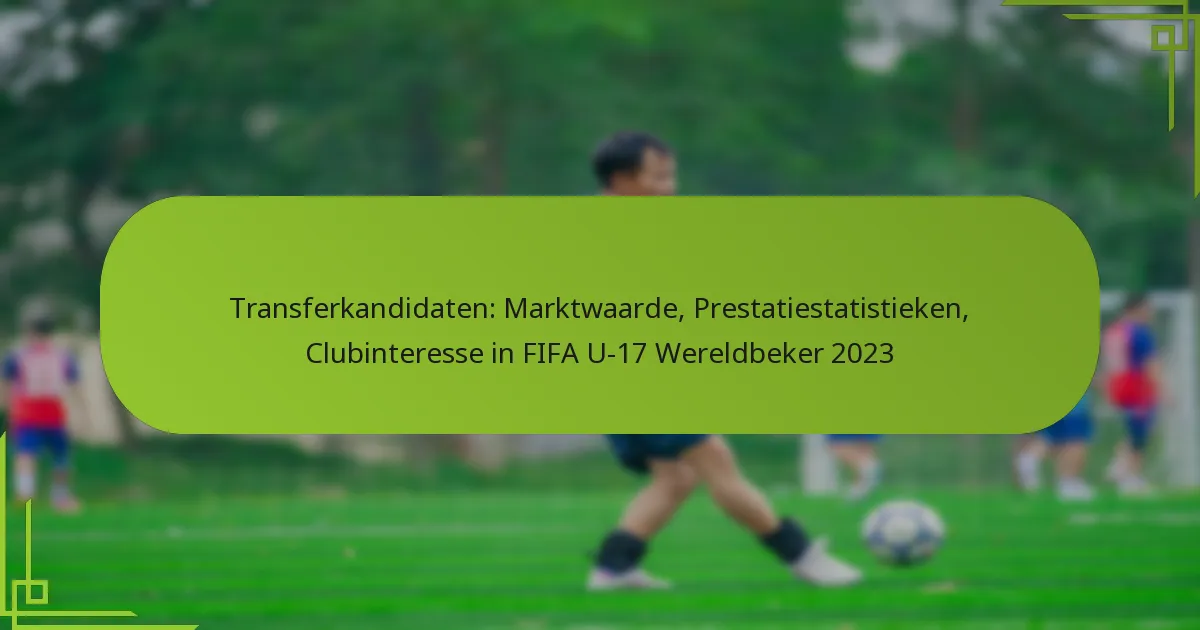 Transferkandidaten: Marktwaarde, Prestatiestatistieken, Clubinteresse in FIFA U-17 Wereldbeker 2023