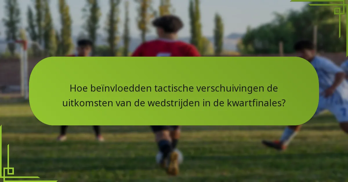 Hoe beïnvloedden tactische verschuivingen de uitkomsten van de wedstrijden in de kwartfinales?