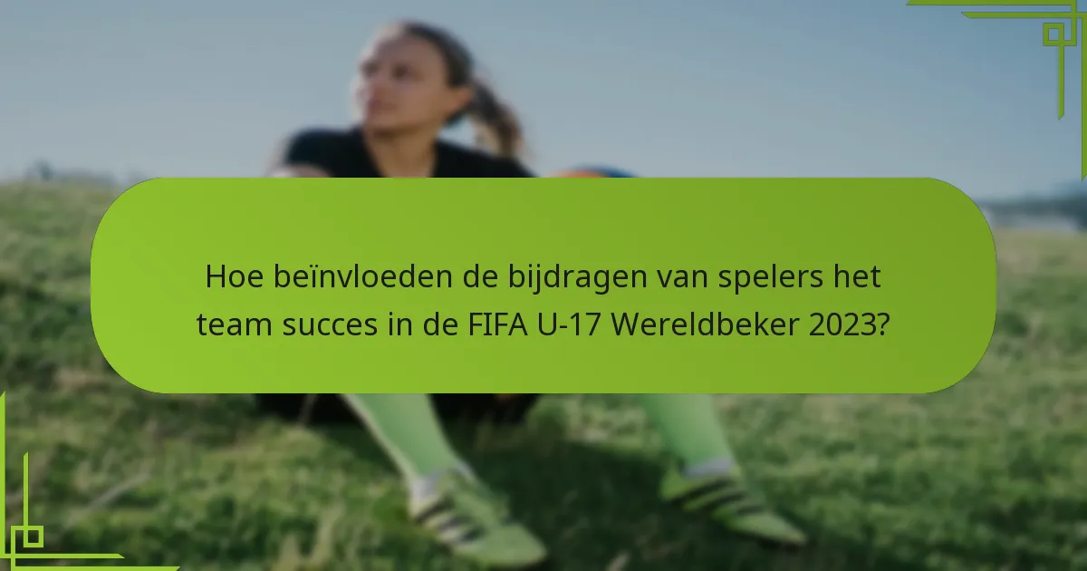 Hoe beïnvloeden de bijdragen van spelers het team succes in de FIFA U-17 Wereldbeker 2023?