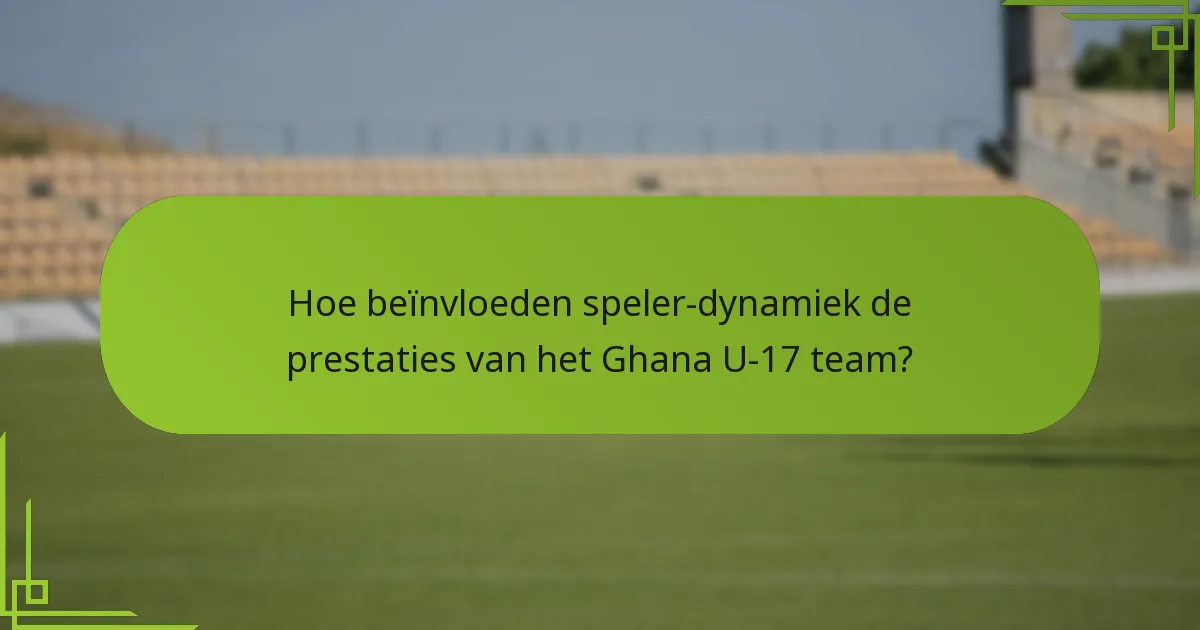 Hoe beïnvloeden speler-dynamiek de prestaties van het Ghana U-17 team?