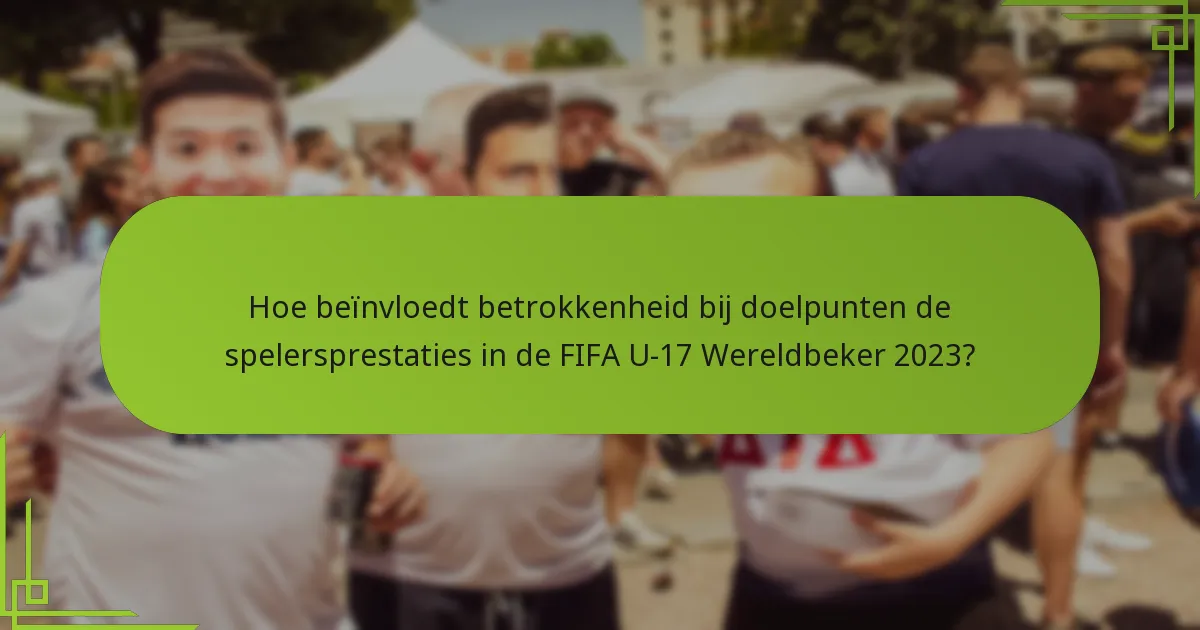 Hoe beïnvloedt betrokkenheid bij doelpunten de spelersprestaties in de FIFA U-17 Wereldbeker 2023?