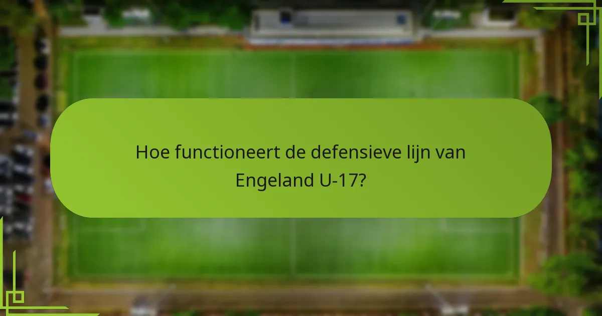 Hoe functioneert de defensieve lijn van Engeland U-17?