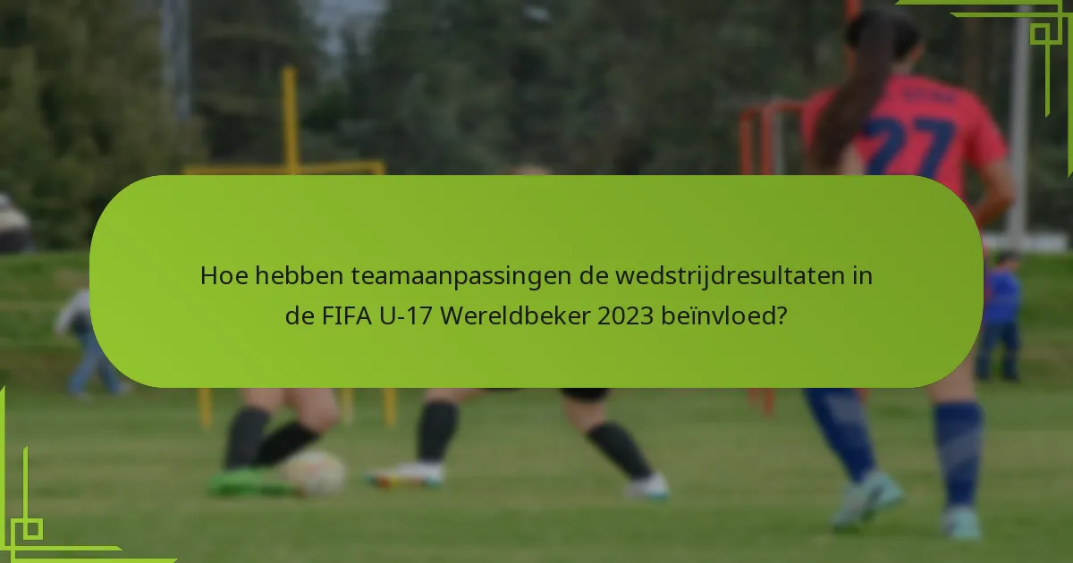 Hoe hebben teamaanpassingen de wedstrijdresultaten in de FIFA U-17 Wereldbeker 2023 beïnvloed?