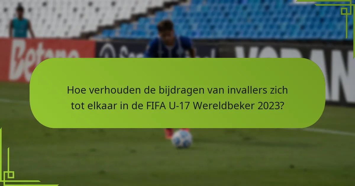 Hoe verhouden de bijdragen van invallers zich tot elkaar in de FIFA U-17 Wereldbeker 2023?