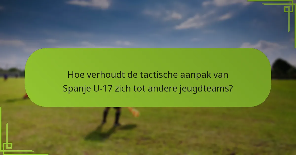 Hoe verhoudt de tactische aanpak van Spanje U-17 zich tot andere jeugdteams?