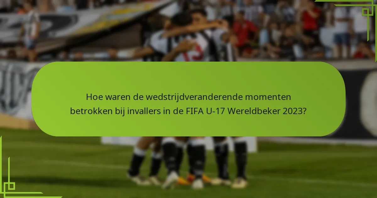 Hoe waren de wedstrijdveranderende momenten betrokken bij invallers in de FIFA U-17 Wereldbeker 2023?
