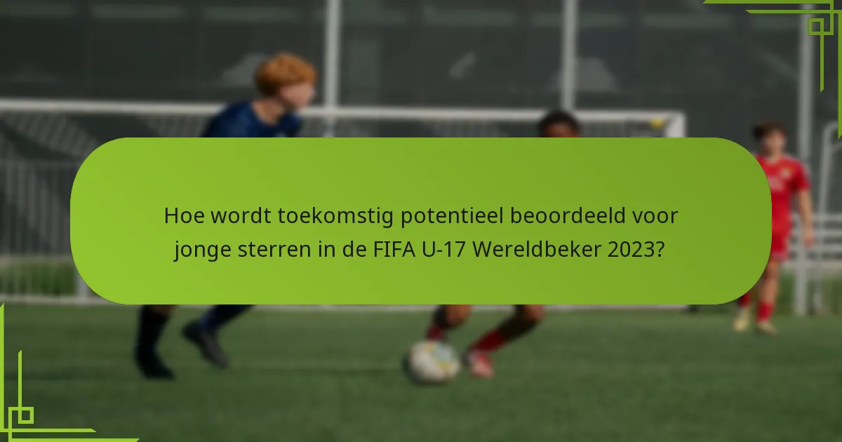 Hoe wordt toekomstig potentieel beoordeeld voor jonge sterren in de FIFA U-17 Wereldbeker 2023?