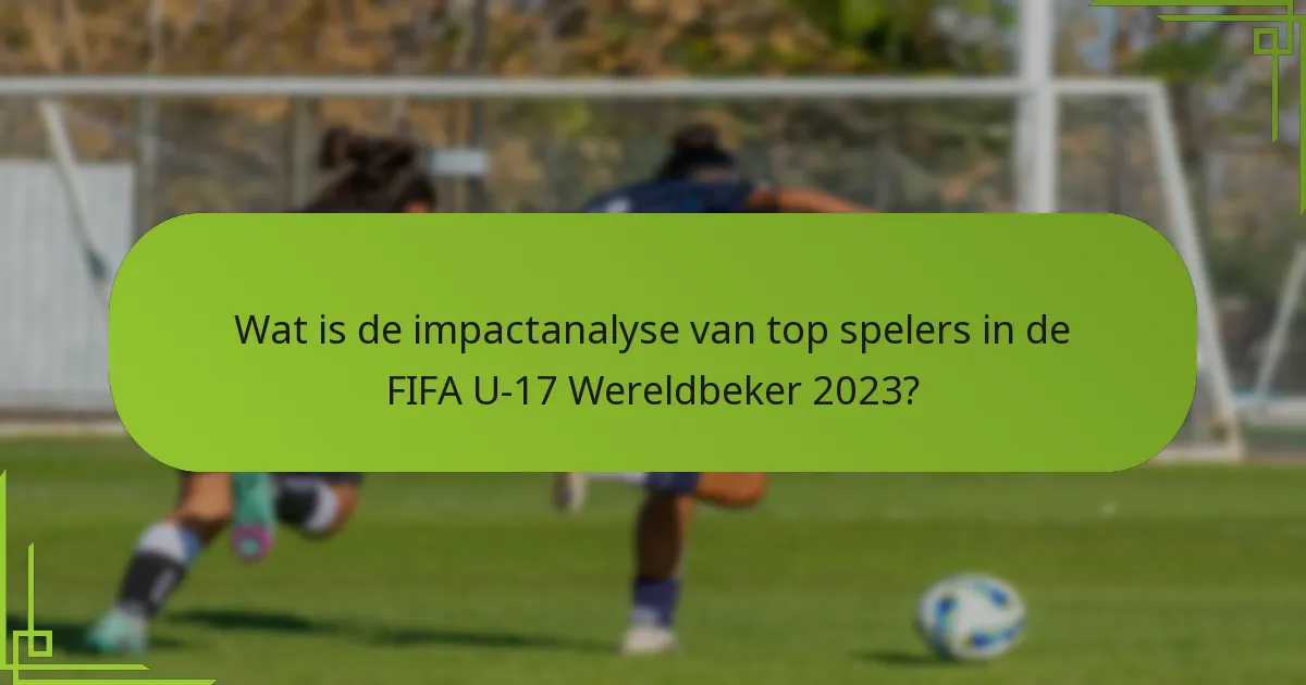 Wat is de impactanalyse van top spelers in de FIFA U-17 Wereldbeker 2023?