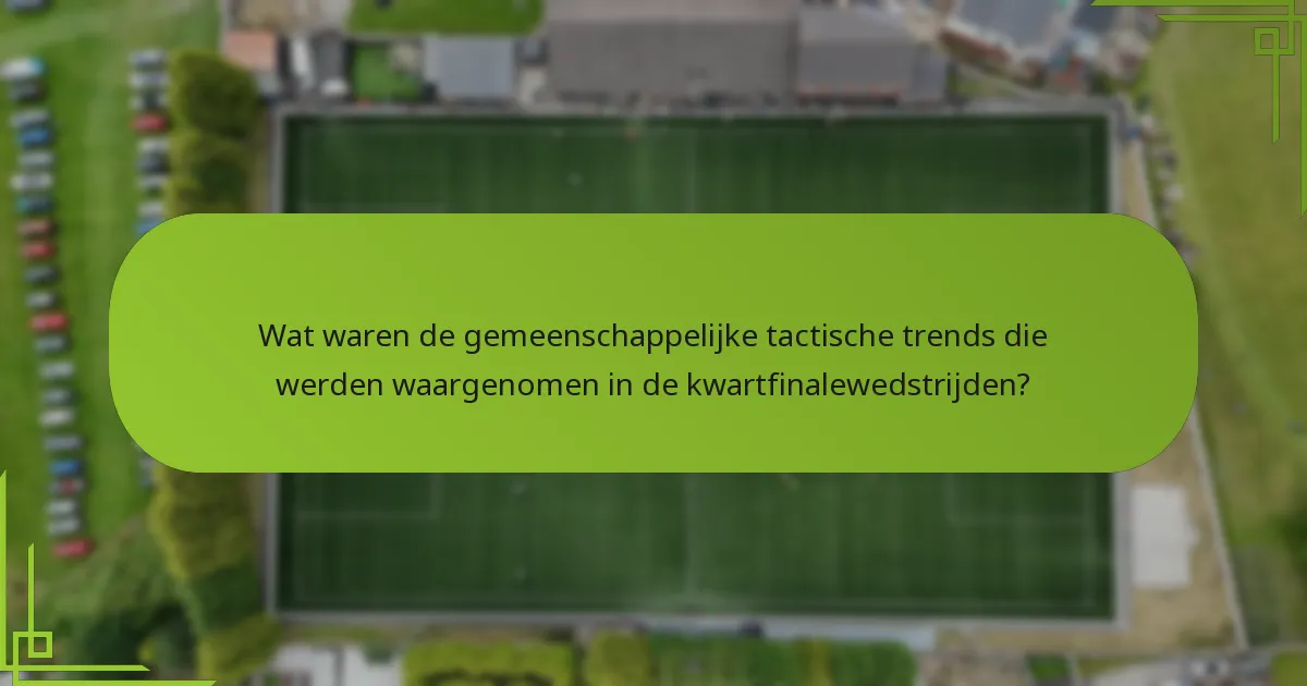 Wat waren de gemeenschappelijke tactische trends die werden waargenomen in de kwartfinalewedstrijden?