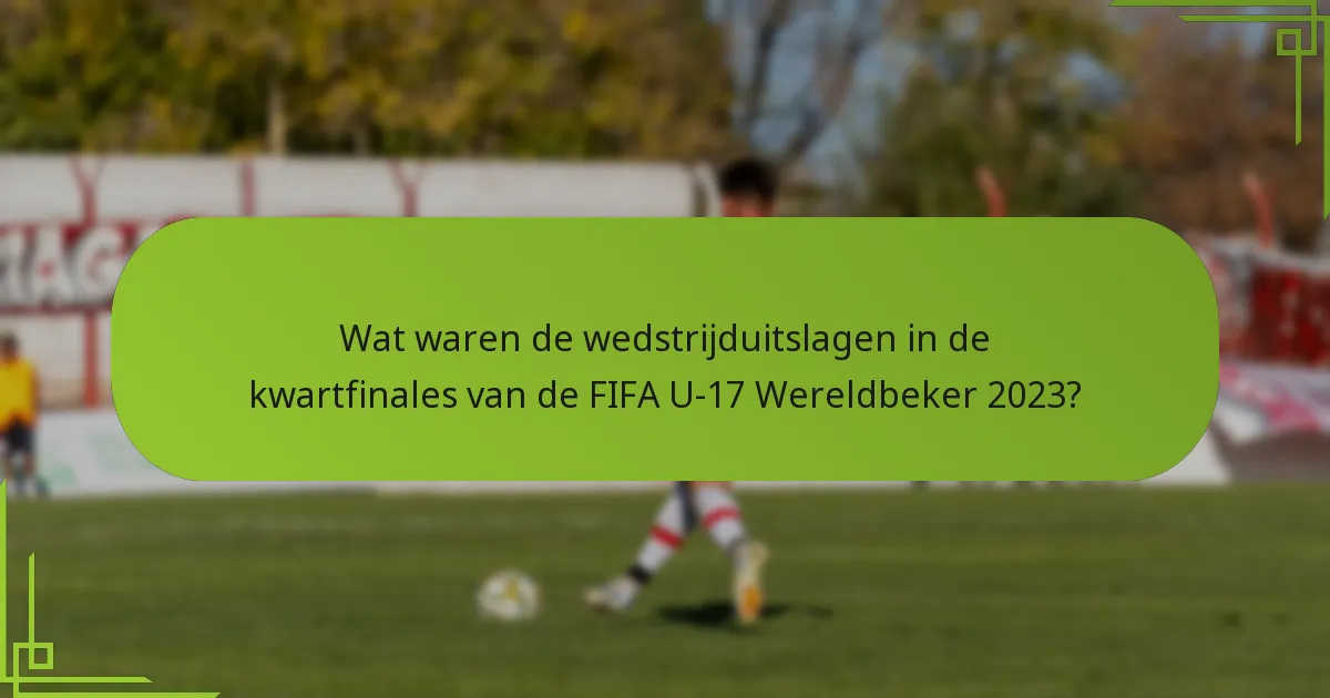 Wat waren de wedstrijduitslagen in de kwartfinales van de FIFA U-17 Wereldbeker 2023?
