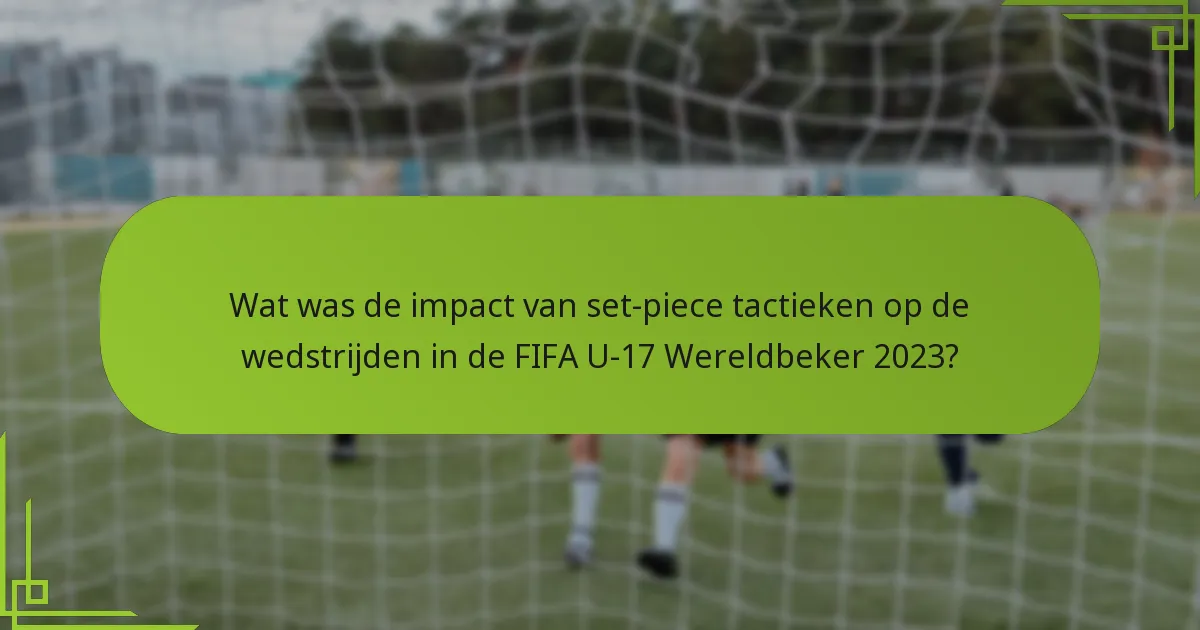 Wat was de impact van set-piece tactieken op de wedstrijden in de FIFA U-17 Wereldbeker 2023?