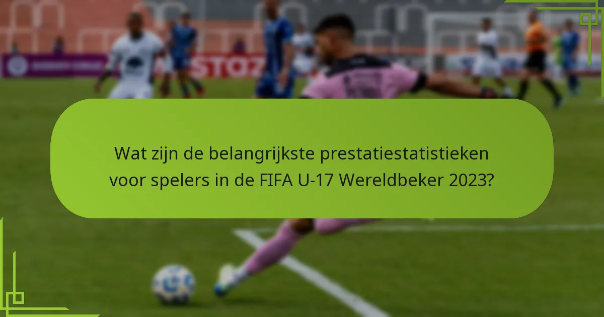 Wat zijn de belangrijkste prestatiestatistieken voor spelers in de FIFA U-17 Wereldbeker 2023?