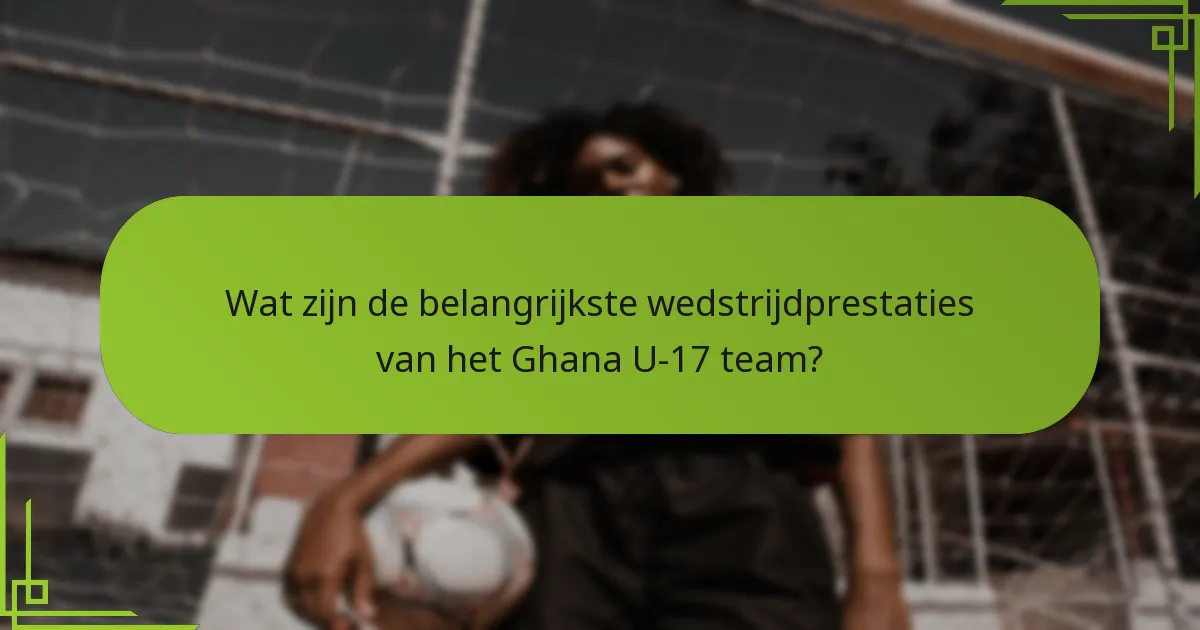 Wat zijn de belangrijkste wedstrijdprestaties van het Ghana U-17 team?