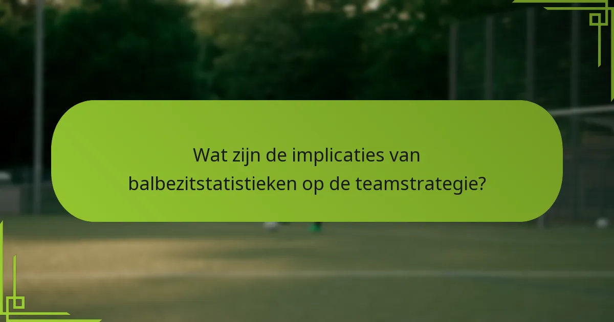 Wat zijn de implicaties van balbezitstatistieken op de teamstrategie?