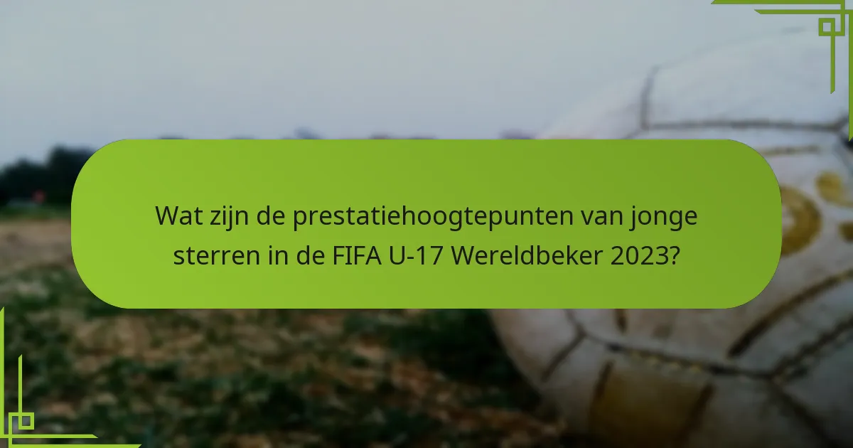 Wat zijn de prestatiehoogtepunten van jonge sterren in de FIFA U-17 Wereldbeker 2023?
