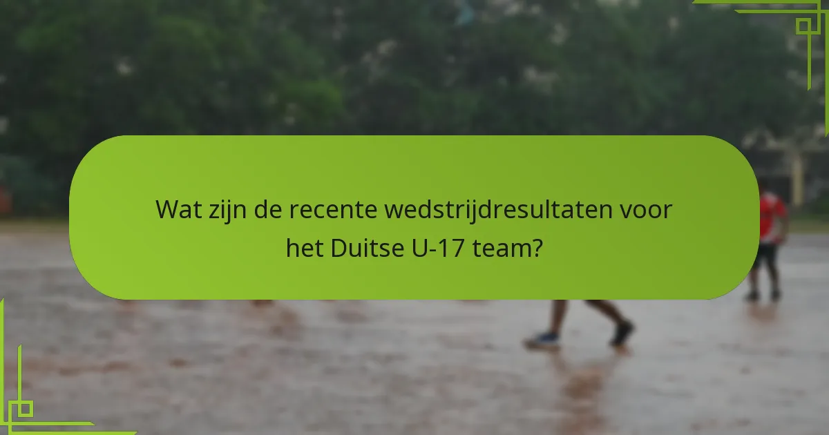 Wat zijn de recente wedstrijdresultaten voor het Duitse U-17 team?