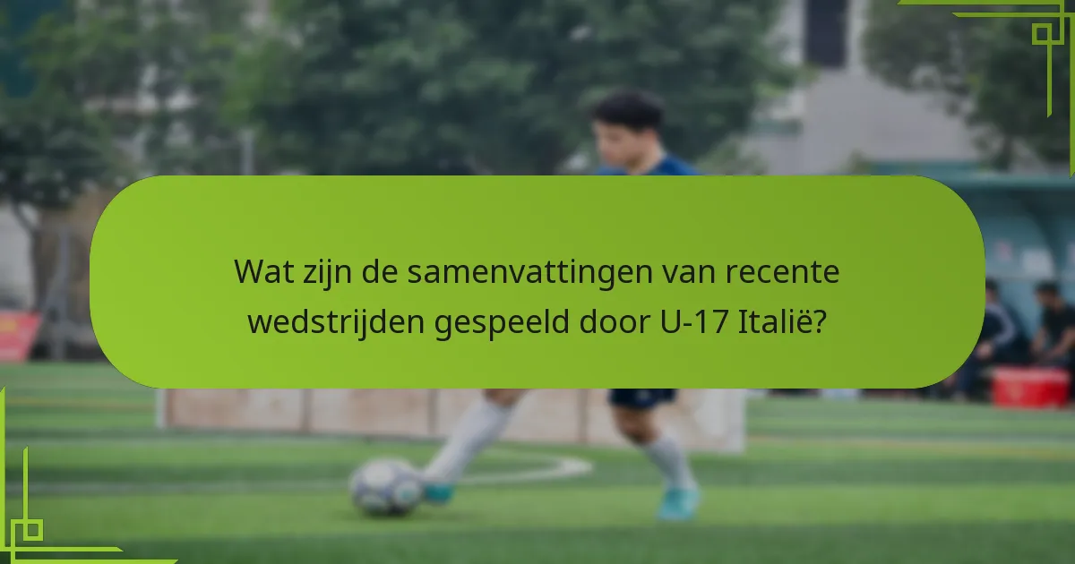 Wat zijn de samenvattingen van recente wedstrijden gespeeld door U-17 Italië?