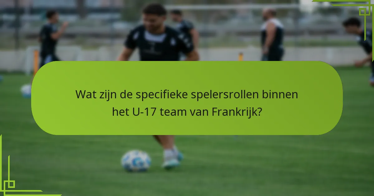 Wat zijn de specifieke spelersrollen binnen het U-17 team van Frankrijk?