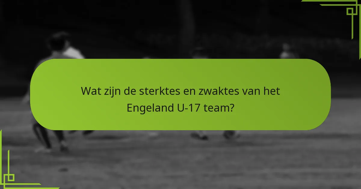 Wat zijn de sterktes en zwaktes van het Engeland U-17 team?
