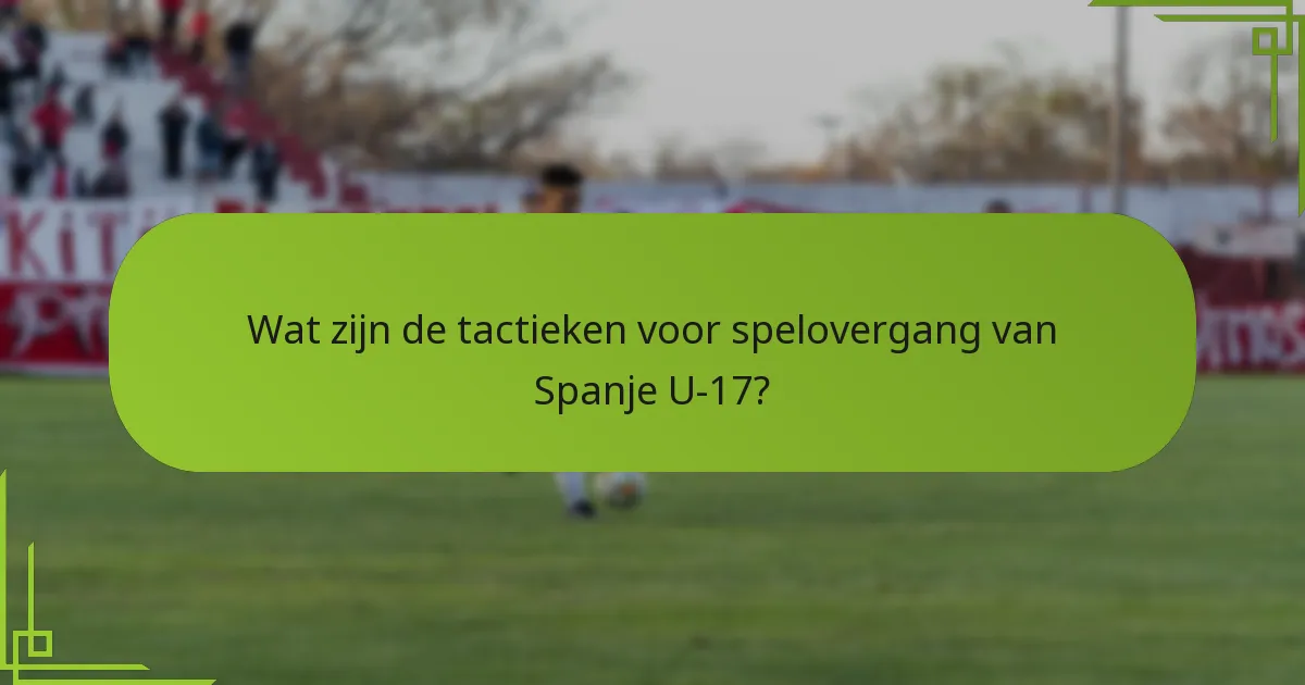 Wat zijn de tactieken voor spelovergang van Spanje U-17?