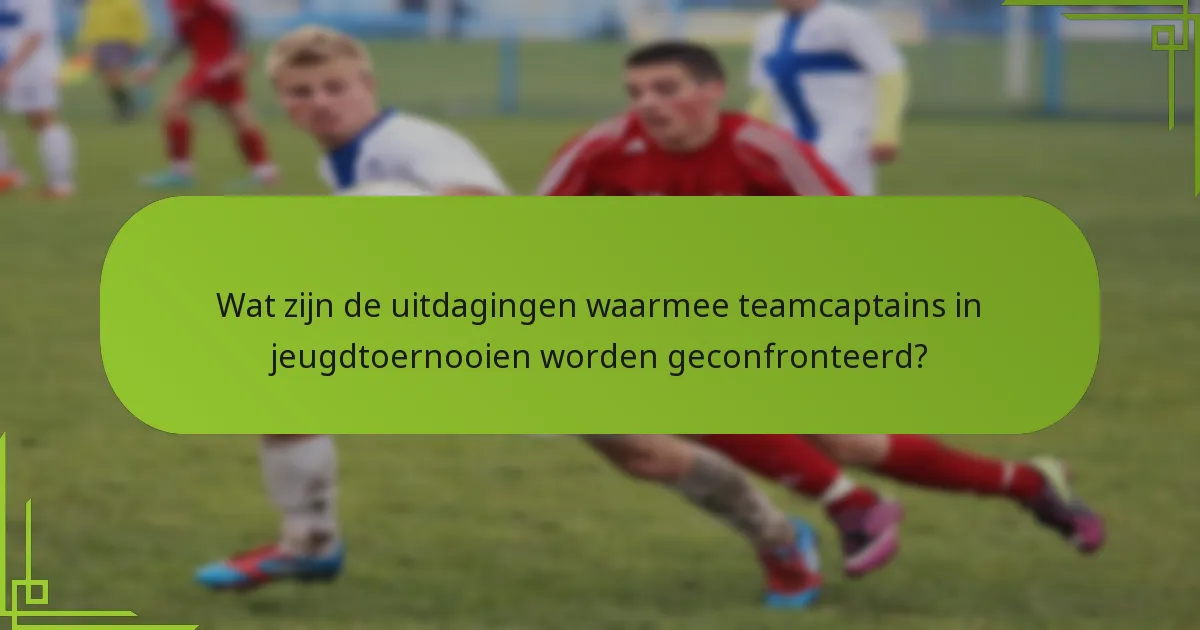 Wat zijn de uitdagingen waarmee teamcaptains in jeugdtoernooien worden geconfronteerd?