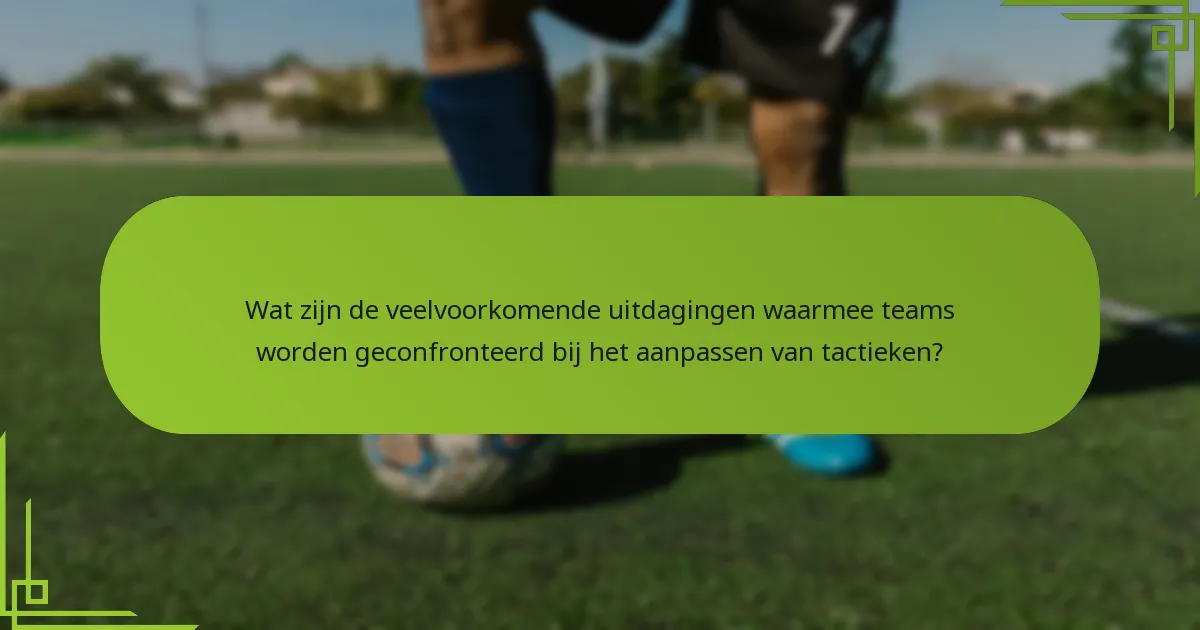 Wat zijn de veelvoorkomende uitdagingen waarmee teams worden geconfronteerd bij het aanpassen van tactieken?