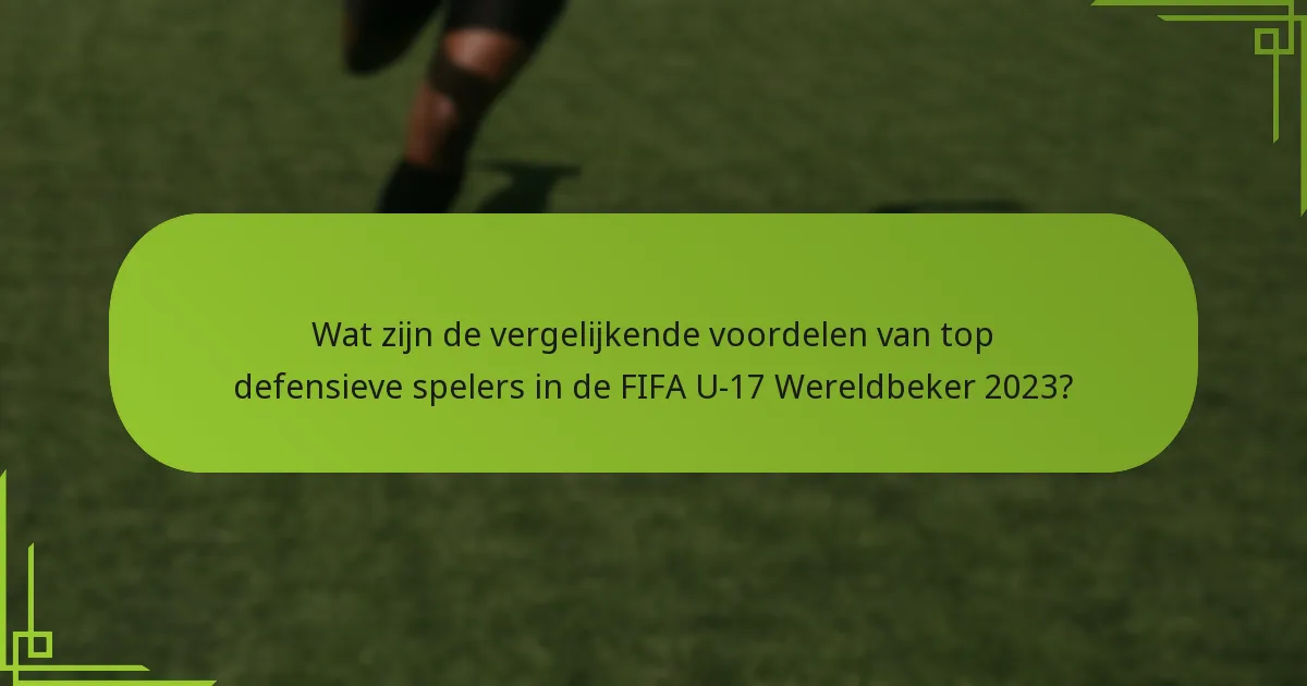 Wat zijn de vergelijkende voordelen van top defensieve spelers in de FIFA U-17 Wereldbeker 2023?