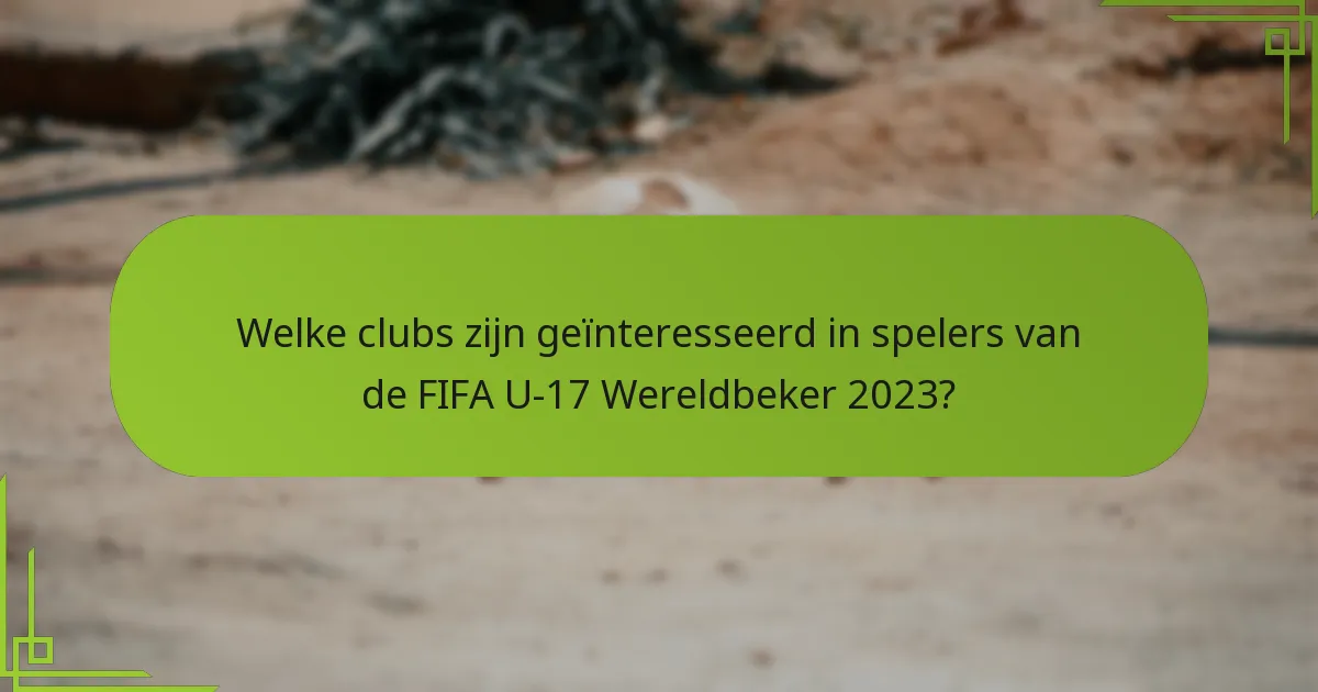 Welke clubs zijn geïnteresseerd in spelers van de FIFA U-17 Wereldbeker 2023?