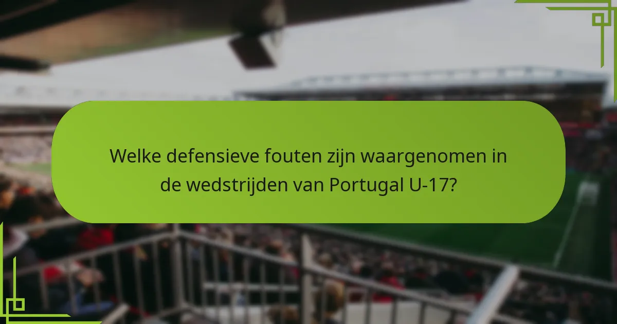 Welke defensieve fouten zijn waargenomen in de wedstrijden van Portugal U-17?