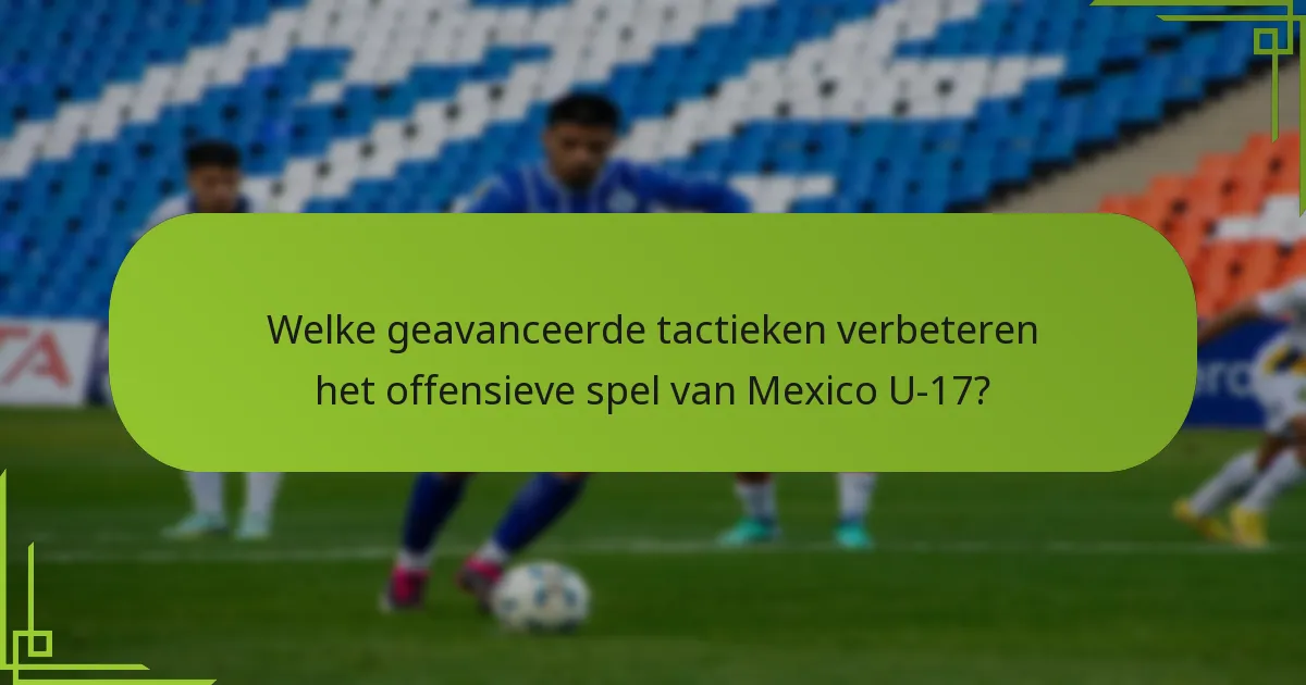 Welke geavanceerde tactieken verbeteren het offensieve spel van Mexico U-17?