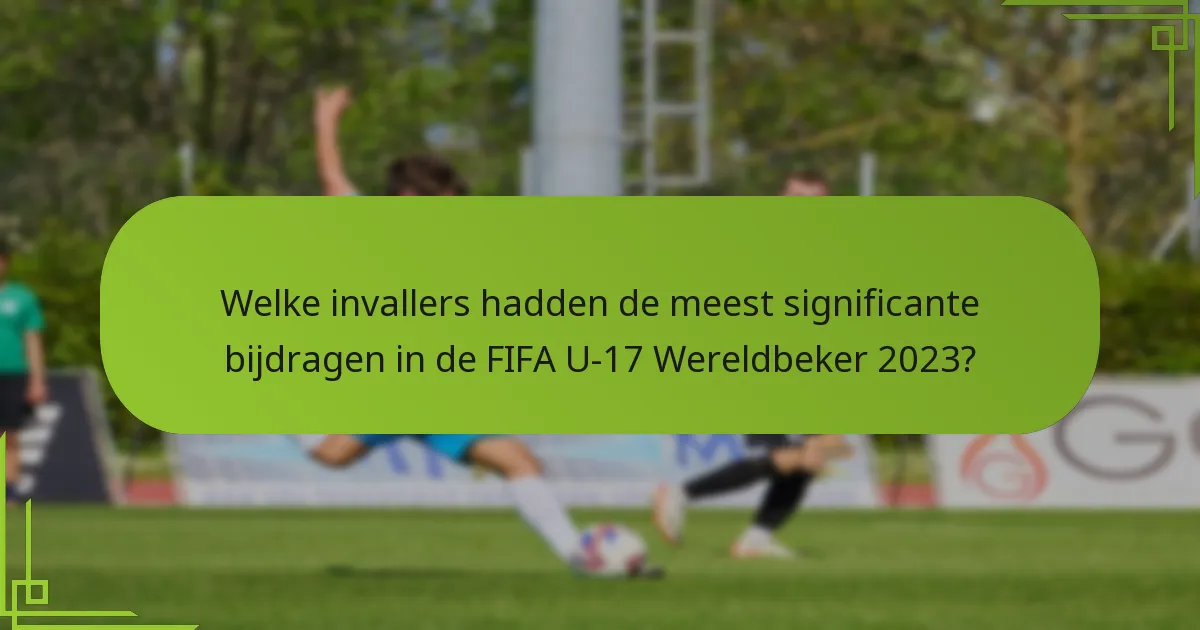 Welke invallers hadden de meest significante bijdragen in de FIFA U-17 Wereldbeker 2023?
