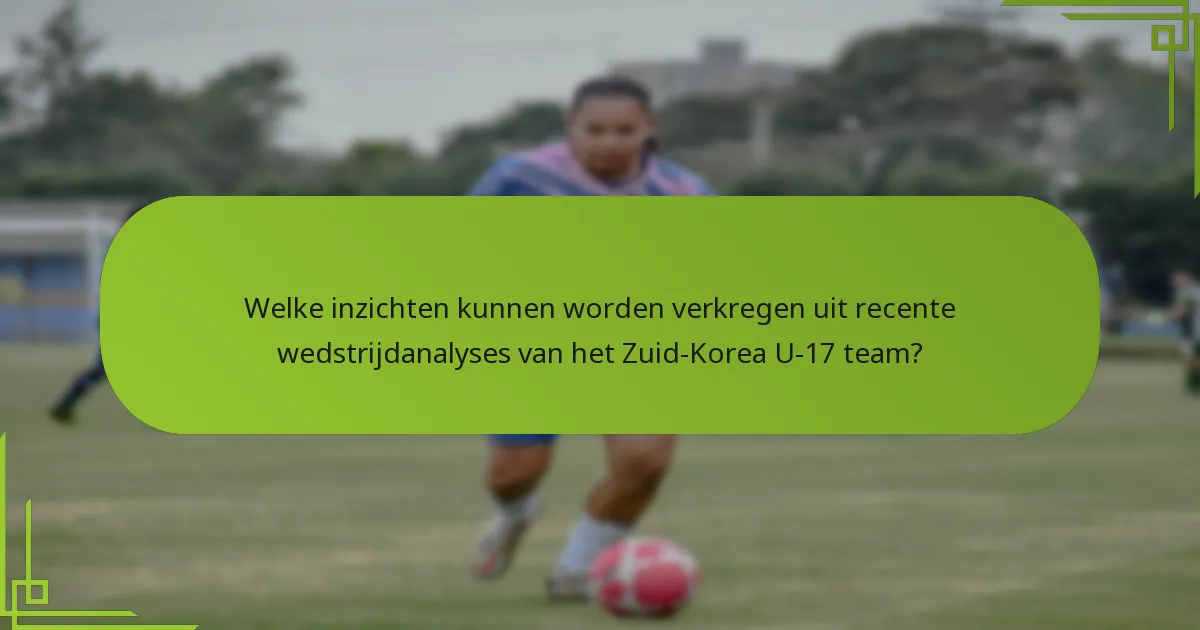 Welke inzichten kunnen worden verkregen uit recente wedstrijdanalyses van het Zuid-Korea U-17 team?
