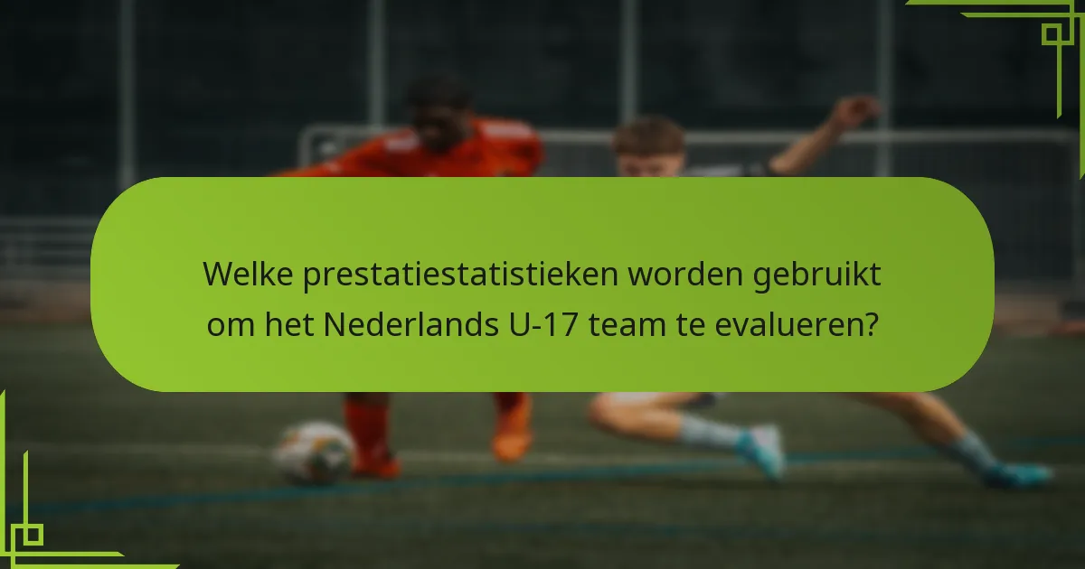 Welke prestatiestatistieken worden gebruikt om het Nederlands U-17 team te evalueren?