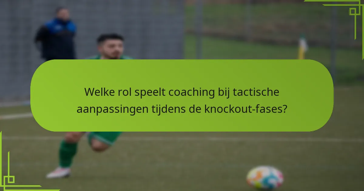 Welke rol speelt coaching bij tactische aanpassingen tijdens de knockout-fases?