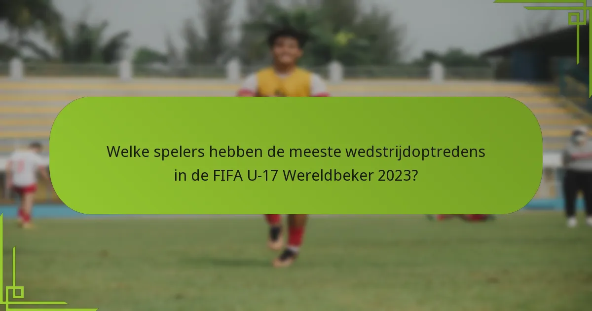 Welke spelers hebben de meeste wedstrijdoptredens in de FIFA U-17 Wereldbeker 2023?