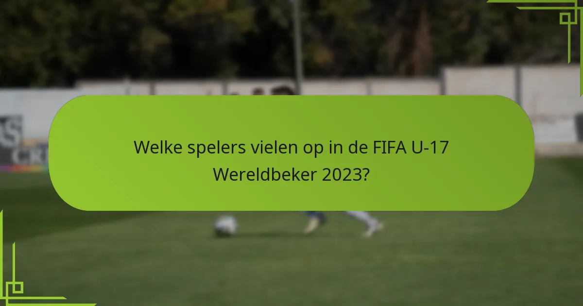 Welke spelers vielen op in de FIFA U-17 Wereldbeker 2023?