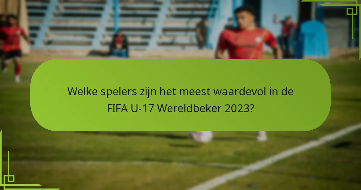 Welke spelers zijn het meest waardevol in de FIFA U-17 Wereldbeker 2023?