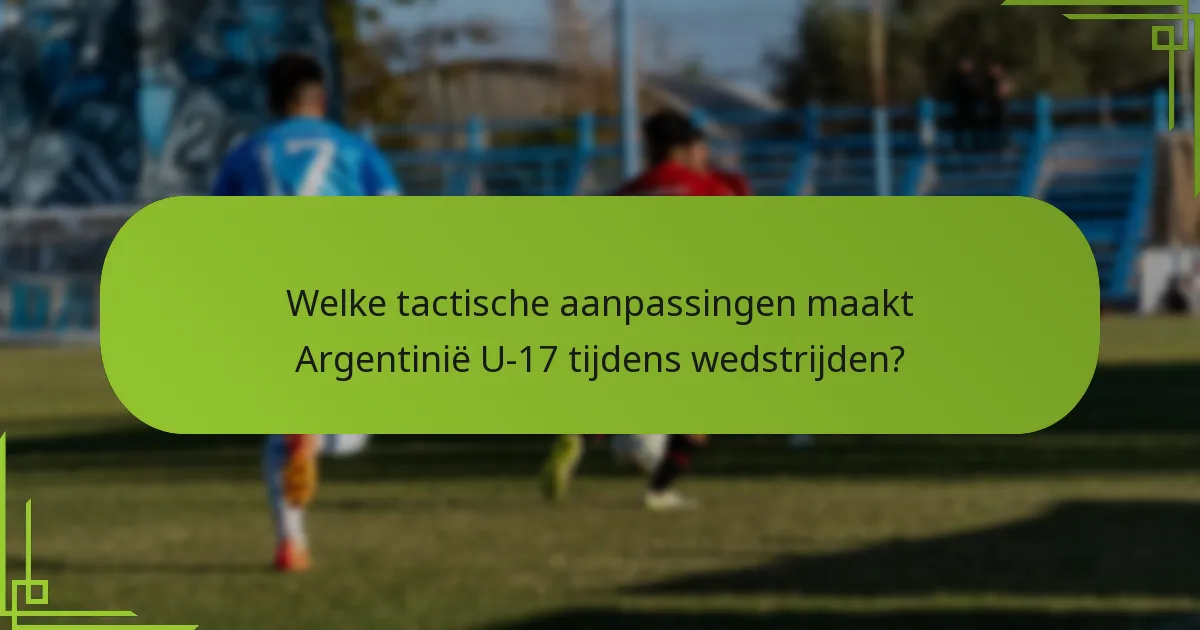 Welke tactische aanpassingen maakt Argentinië U-17 tijdens wedstrijden?