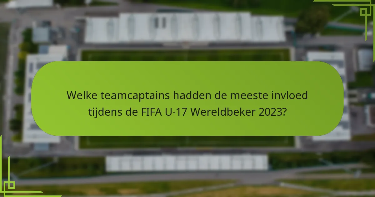 Welke teamcaptains hadden de meeste invloed tijdens de FIFA U-17 Wereldbeker 2023?
