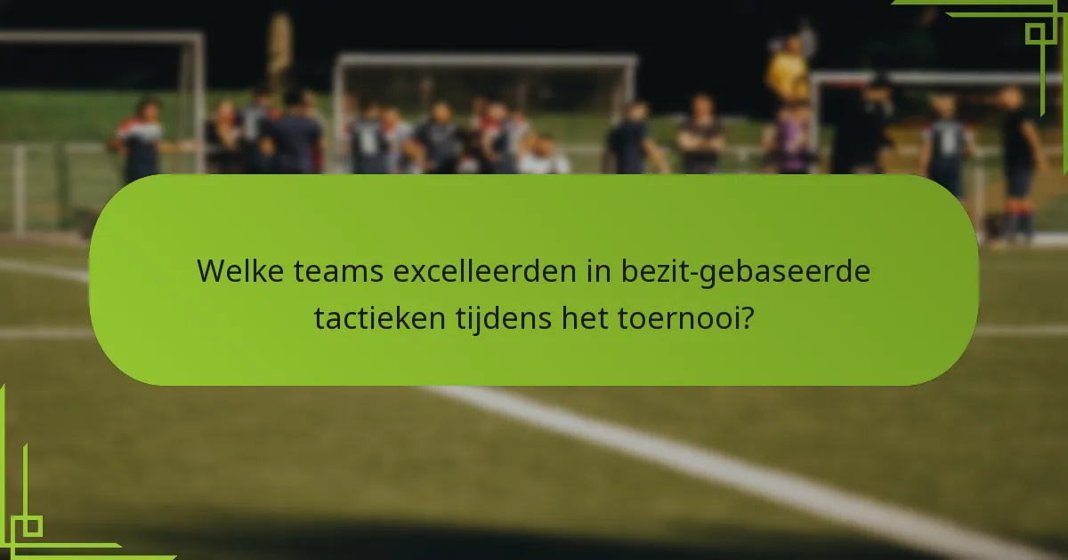 Welke teams excelleerden in bezit-gebaseerde tactieken tijdens het toernooi?