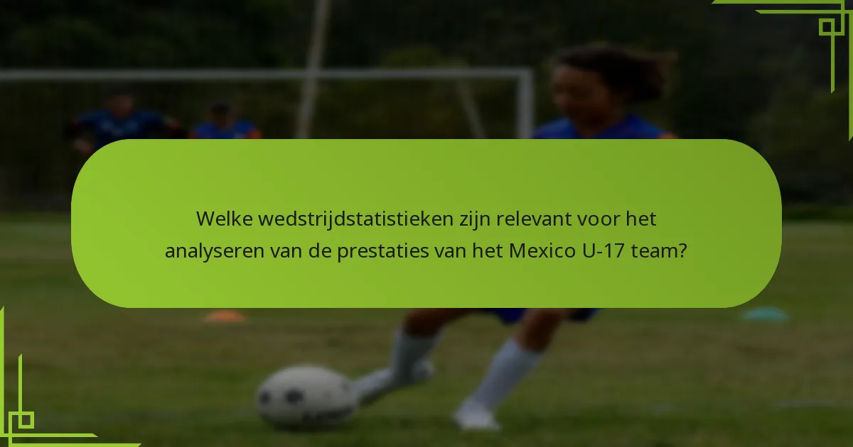 Welke wedstrijdstatistieken zijn relevant voor het analyseren van de prestaties van het Mexico U-17 team?