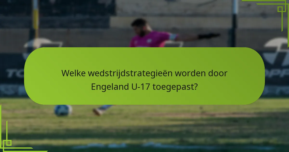 Welke wedstrijdstrategieën worden door Engeland U-17 toegepast?