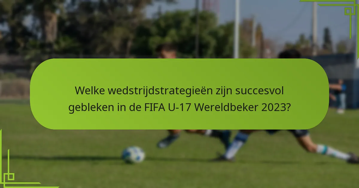 Welke wedstrijdstrategieën zijn succesvol gebleken in de FIFA U-17 Wereldbeker 2023?